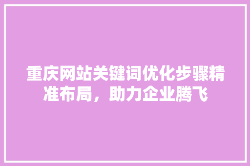 重庆网站关键词优化步骤精准布局，助力企业腾飞