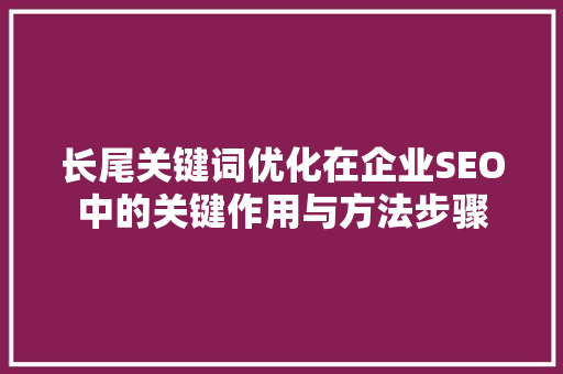 长尾关键词优化在企业SEO中的关键作用与方法步骤