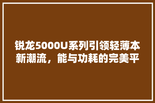 锐龙5000U系列引领轻薄本新潮流，能与功耗的完美平衡