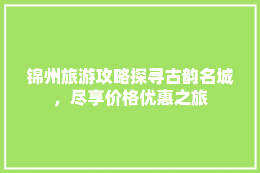 锦州旅游攻略探寻古韵名城，尽享价格优惠之旅