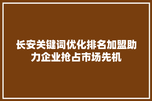 长安关键词优化排名加盟助力企业抢占市场先机