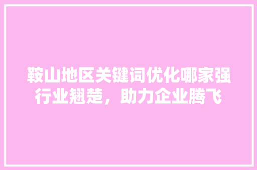 鞍山地区关键词优化哪家强行业翘楚，助力企业腾飞