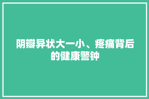 阴瓣异状大一小、疼痛背后的健康警钟