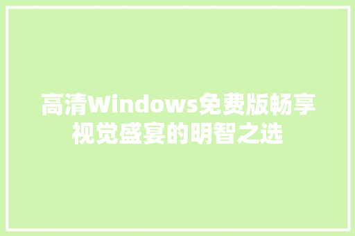 高清Windows免费版畅享视觉盛宴的明智之选
