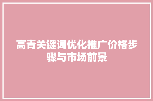 高青关键词优化推广价格步骤与市场前景