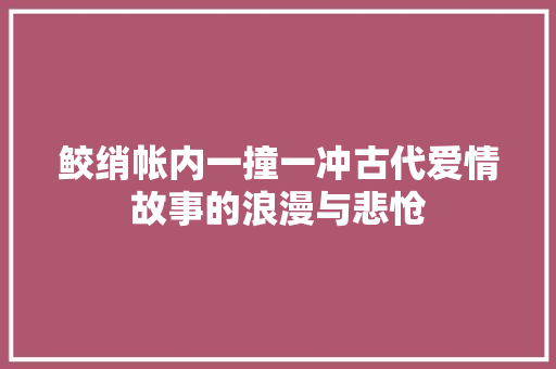 鲛绡帐内一撞一冲古代爱情故事的浪漫与悲怆