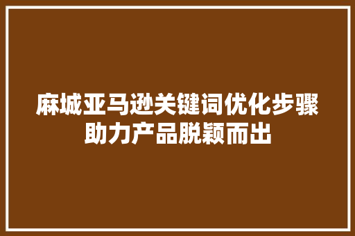 麻城亚马逊关键词优化步骤助力产品脱颖而出