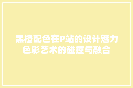 黑橙配色在P站的设计魅力色彩艺术的碰撞与融合