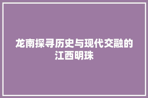 龙南探寻历史与现代交融的江西明珠