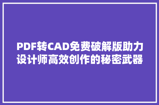 PDF转CAD免费破解版助力设计师高效创作的秘密武器