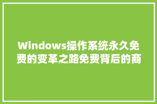 Windows操作系统永久免费的变革之路免费背后的商业智慧与未来展望