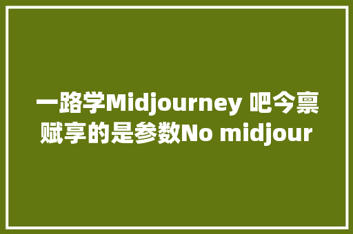 一路学Midjourney 吧今禀赋享的是参数No midjourney怎么用