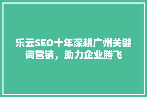乐云SEO十年深耕广州关键词营销，助力企业腾飞