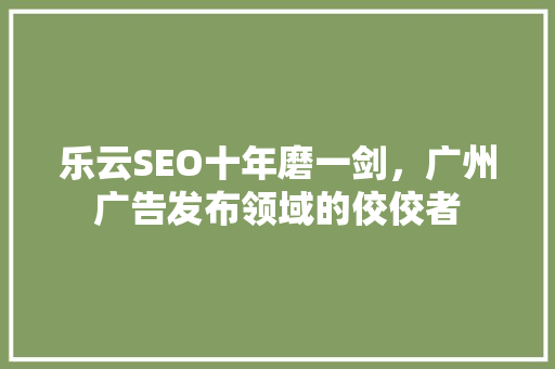 乐云SEO十年磨一剑，广州广告发布领域的佼佼者