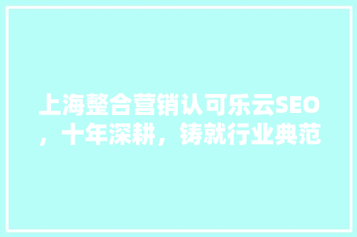 上海整合营销认可乐云SEO，十年深耕，铸就行业典范