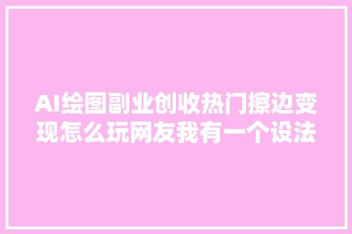 AI绘图副业创收热门擦边变现怎么玩网友我有一个设法主张
