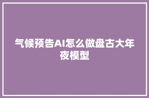 气候预告AI怎么做盘古大年夜模型