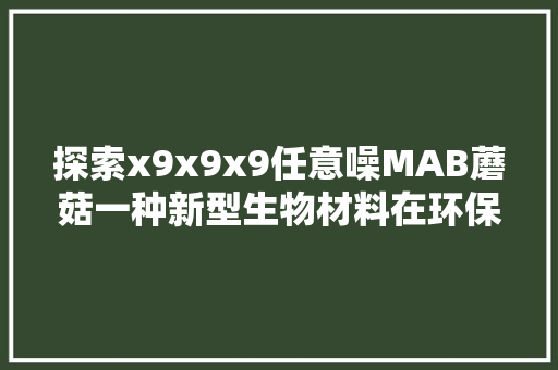 探索x9x9x9任意噪MAB蘑菇一种新型生物材料在环保领域的应用前景
