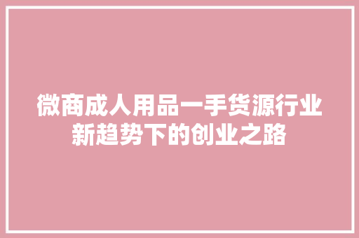 微商成人用品一手货源行业新趋势下的创业之路