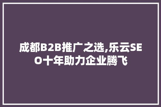 成都B2B推广之选,乐云SEO十年助力企业腾飞