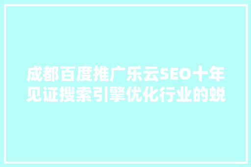 成都百度推广乐云SEO十年见证搜索引擎优化行业的蜕变与发展