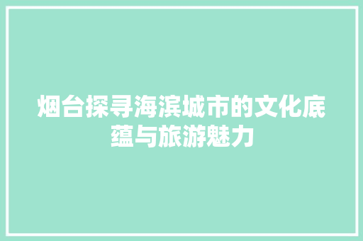 烟台探寻海滨城市的文化底蕴与旅游魅力