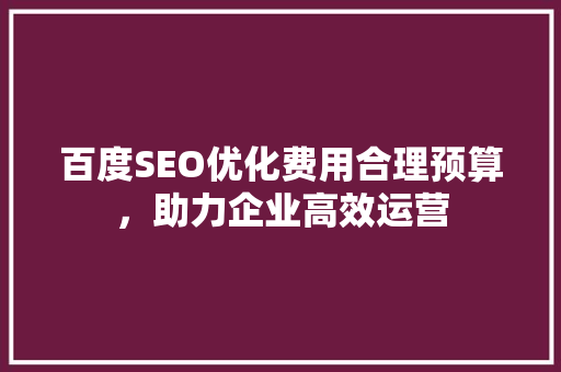 百度SEO优化费用合理预算，助力企业高效运营