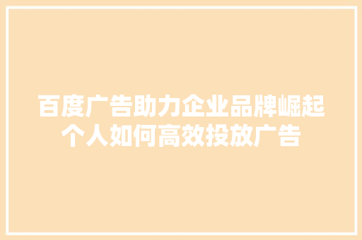 百度广告助力企业品牌崛起个人如何高效投放广告