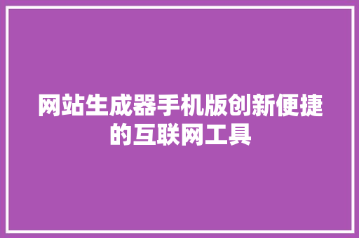 网站生成器手机版创新便捷的互联网工具