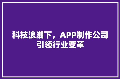 科技浪潮下，APP制作公司引领行业变革