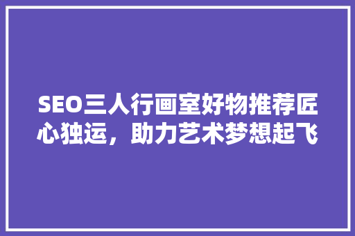 SEO三人行画室好物推荐匠心独运，助力艺术梦想起飞