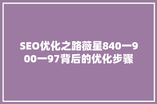 SEO优化之路薇星840一900一97背后的优化步骤