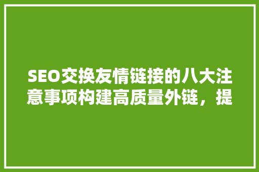 SEO交换友情链接的八大注意事项构建高质量外链，提升网站权重