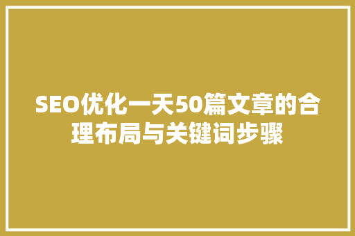 SEO优化一天50篇文章的合理布局与关键词步骤