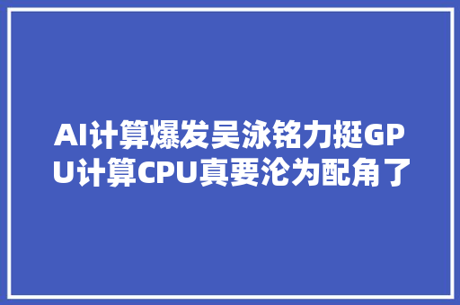 AI计算爆发吴泳铭力挺GPU计算CPU真要沦为配角了