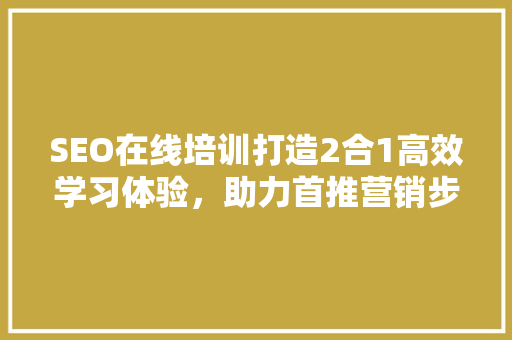 SEO在线培训打造2合1高效学习体验，助力首推营销步骤