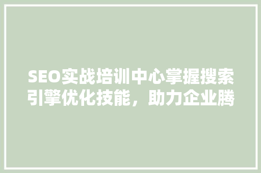 SEO实战培训中心掌握搜索引擎优化技能，助力企业腾飞