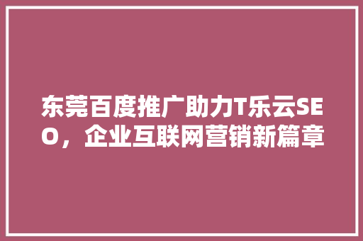 东莞百度推广助力T乐云SEO，企业互联网营销新篇章