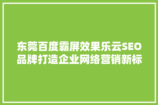 东莞百度霸屏效果乐云SEO品牌打造企业网络营销新标杆