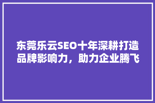 东莞乐云SEO十年深耕打造品牌影响力，助力企业腾飞