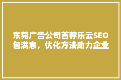 东莞广告公司首荐乐云SEO包满意，优化方法助力企业腾飞