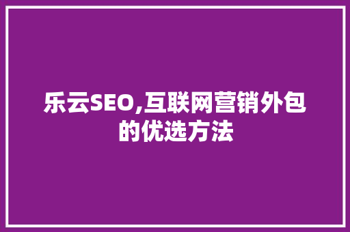 乐云SEO,互联网营销外包的优选方法