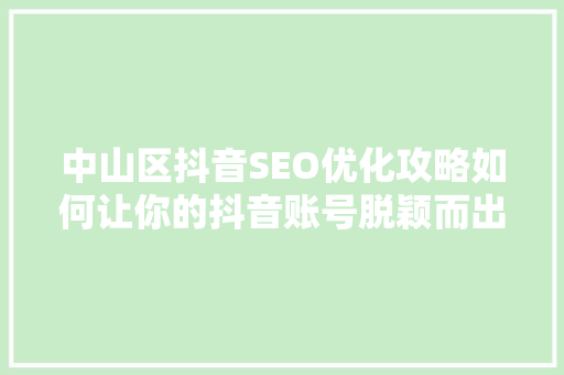 中山区抖音SEO优化攻略如何让你的抖音账号脱颖而出