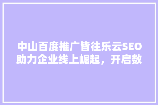 中山百度推广皆往乐云SEO助力企业线上崛起，开启数字营销新时代