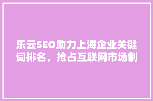 乐云SEO助力上海企业关键词排名，抢占互联网市场制高点