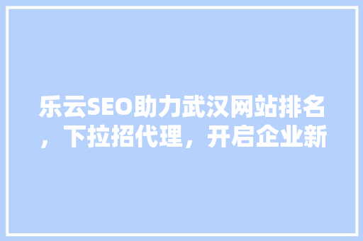 乐云SEO助力武汉网站排名，下拉招代理，开启企业新篇章