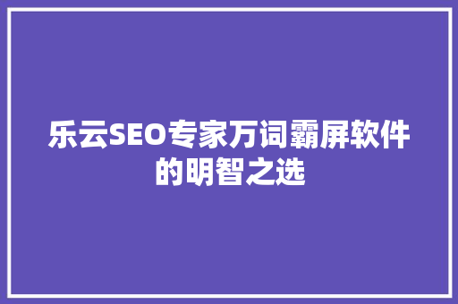 乐云SEO专家万词霸屏软件的明智之选