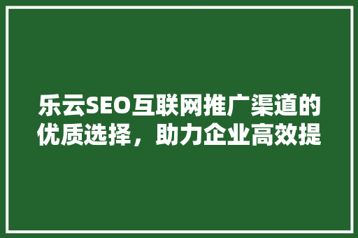 乐云SEO互联网推广渠道的优质选择，助力企业高效提升品牌知名度