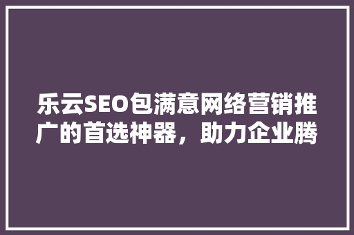 乐云SEO包满意网络营销推广的首选神器，助力企业腾飞