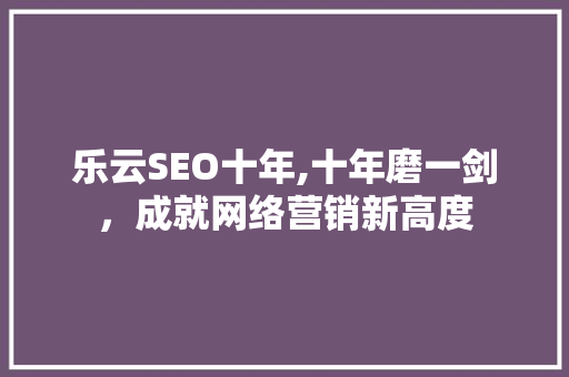 乐云SEO十年,十年磨一剑，成就网络营销新高度